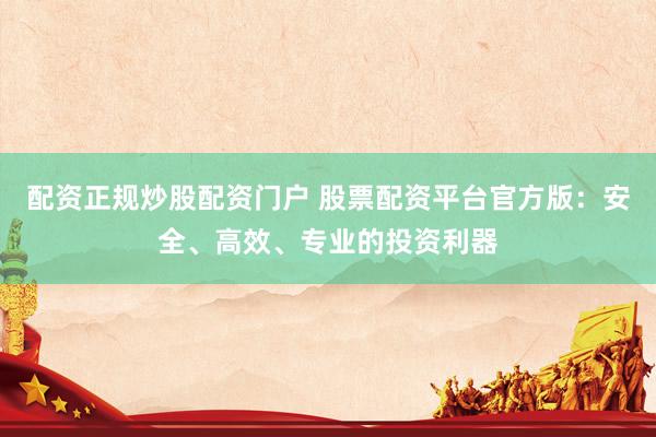 配资正规炒股配资门户 股票配资平台官方版：安全、高效、专业的投资利器