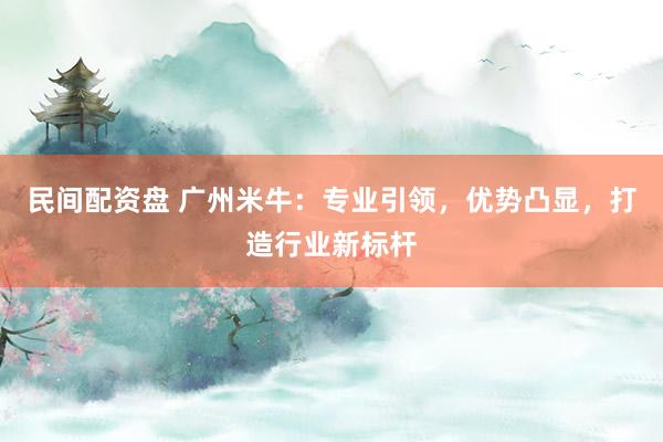民间配资盘 广州米牛：专业引领，优势凸显，打造行业新标杆
