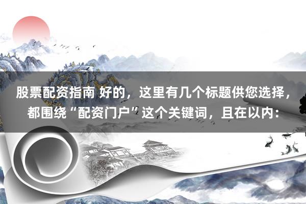 股票配资指南 好的，这里有几个标题供您选择，都围绕“配资门户”这个关键词，且在以内：