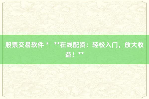 股票交易软件 *   **在线配资：轻松入门，放大收益！**
