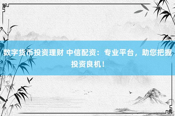 数字货币投资理财 中信配资：专业平台，助您把握投资良机！