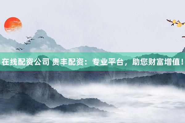 在线配资公司 贵丰配资：专业平台，助您财富增值！