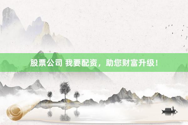 股票公司 我要配资，助您财富升级！
