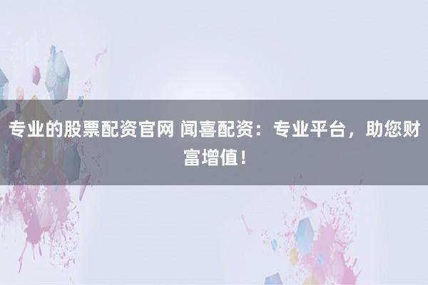 专业的股票配资官网 闻喜配资：专业平台，助您财富增值！