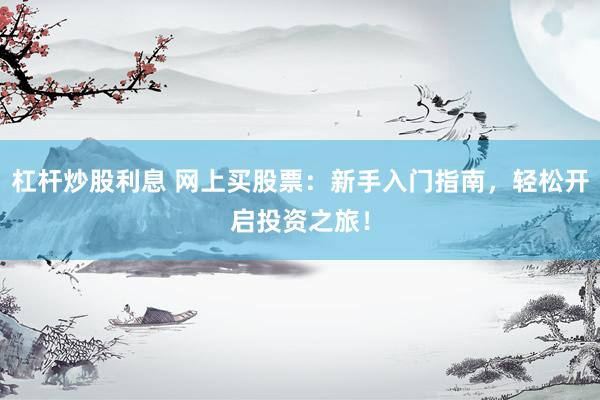 杠杆炒股利息 网上买股票：新手入门指南，轻松开启投资之旅！