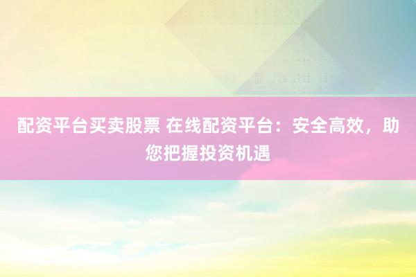 配资平台买卖股票 在线配资平台：安全高效，助您把握投资机遇