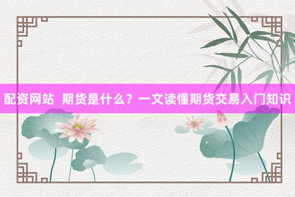 配资网站  期货是什么？一文读懂期货交易入门知识