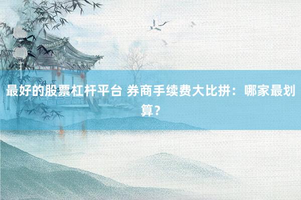 最好的股票杠杆平台 券商手续费大比拼：哪家最划算？