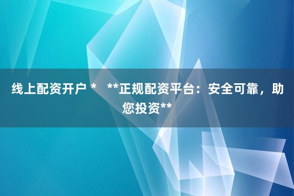 线上配资开户 *   **正规配资平台：安全可靠，助您投资**