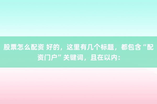 股票怎么配资 好的，这里有几个标题，都包含“配资门户”关键词，且在以内：