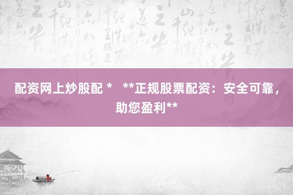 配资网上炒股配 *   **正规股票配资：安全可靠，助您盈利**