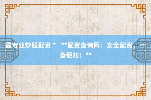 最专业炒股配资 *   **配资查询网：安全配资，一查便知！**