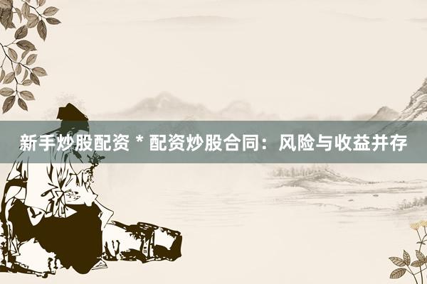 新手炒股配资 * 配资炒股合同：风险与收益并存