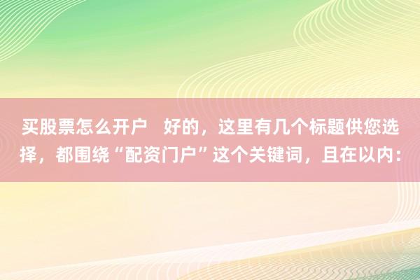 买股票怎么开户   好的，这里有几个标题供您选择，都围绕“配资门户”这个关键词，且在以内：