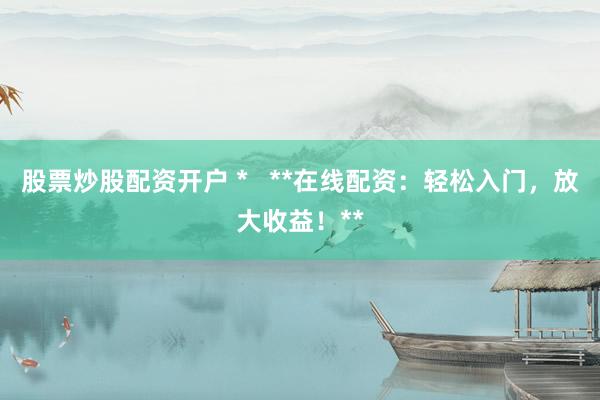 股票炒股配资开户 *   **在线配资：轻松入门，放大收益！**