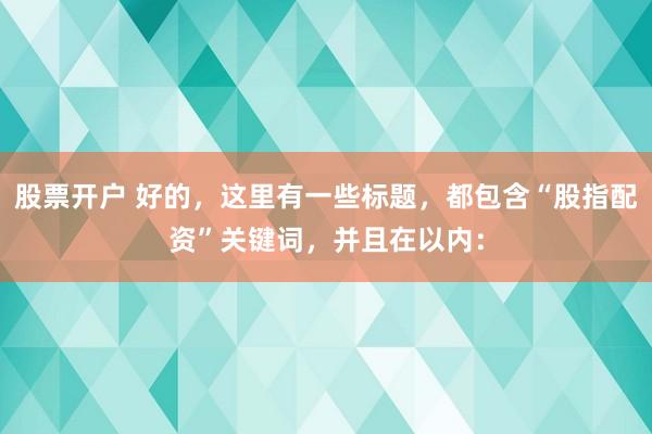 股票开户 好的，这里有一些标题，都包含“股指配资”关键词，并且在以内：