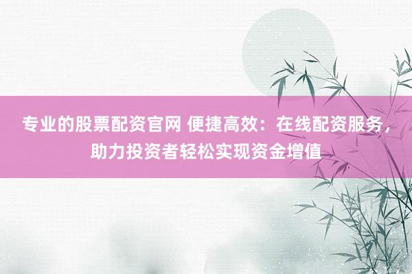 专业的股票配资官网 便捷高效：在线配资服务，助力投资者轻松实现资金增值