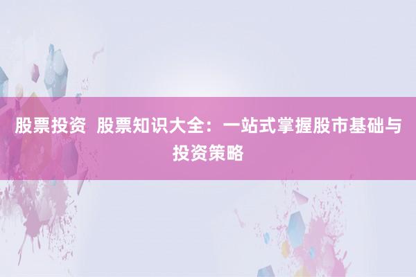 股票投资  股票知识大全：一站式掌握股市基础与投资策略