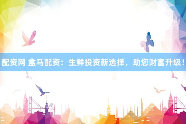 配资网 盒马配资：生鲜投资新选择，助您财富升级！