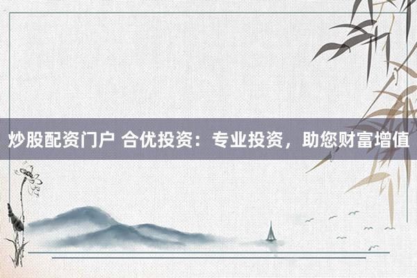 炒股配资门户 合优投资：专业投资，助您财富增值