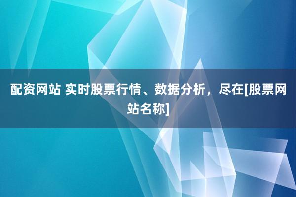配资网站 实时股票行情、数据分析，尽在[股票网站名称]