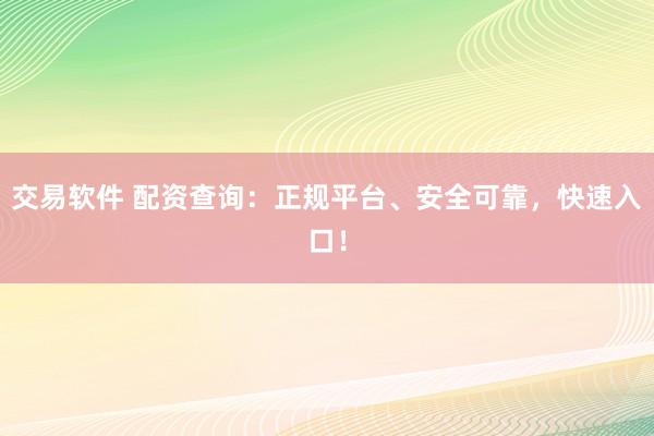 交易软件 配资查询：正规平台、安全可靠，快速入口！