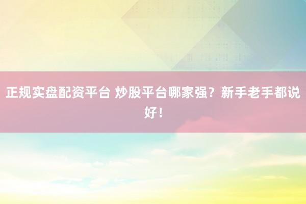 正规实盘配资平台 炒股平台哪家强？新手老手都说好！