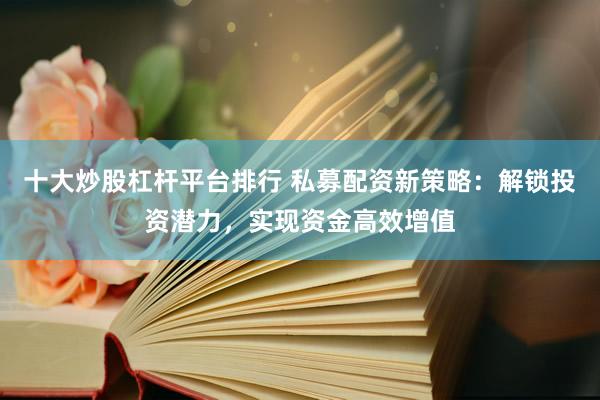 十大炒股杠杆平台排行 私募配资新策略：解锁投资潜力，实现资金高效增值