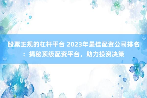 股票正规的杠杆平台 2023年最佳配资公司排名：揭秘顶级配资平台，助力投资决策
