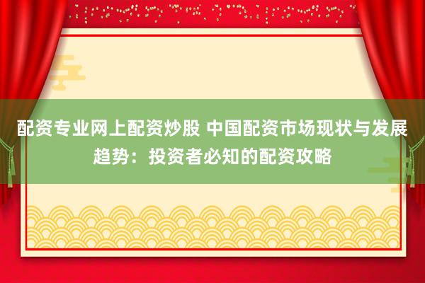 配资专业网上配资炒股 中国配资市场现状与发展趋势：投资者必知的配资攻略