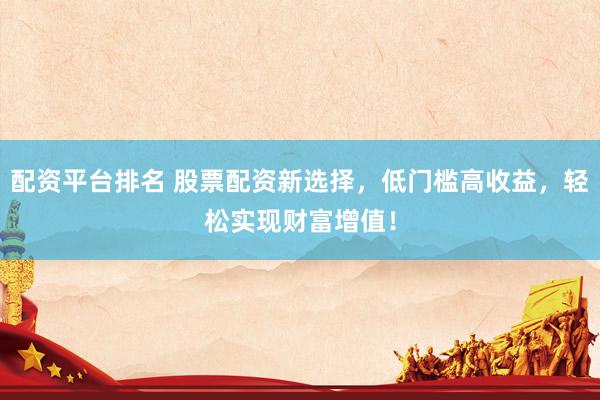 配资平台排名 股票配资新选择，低门槛高收益，轻松实现财富增值！