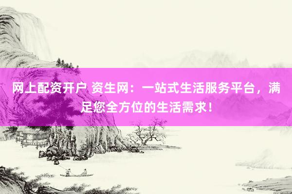 网上配资开户 资生网：一站式生活服务平台，满足您全方位的生活需求！