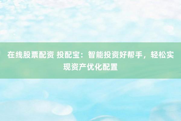 在线股票配资 投配宝：智能投资好帮手，轻松实现资产优化配置