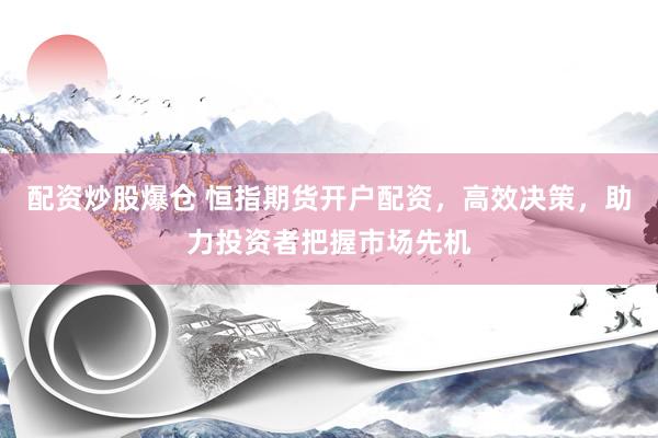 配资炒股爆仓 恒指期货开户配资，高效决策，助力投资者把握市场先机