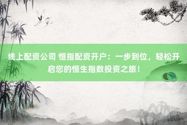 线上配资公司 恒指配资开户：一步到位，轻松开启您的恒生指数投资之旅！