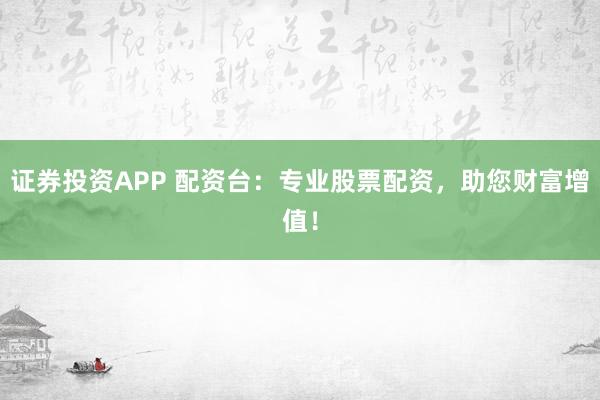 证券投资APP 配资台：专业股票配资，助您财富增值！