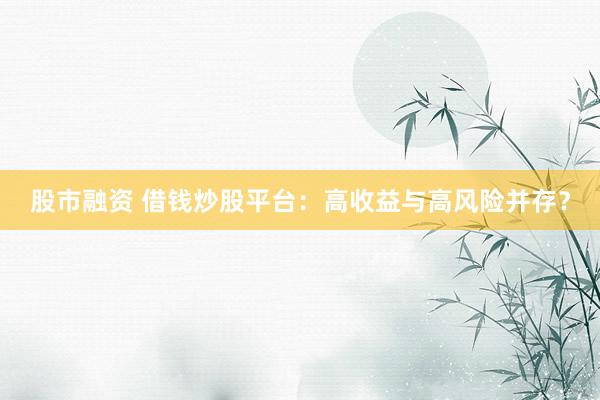 股市融资 借钱炒股平台：高收益与高风险并存？