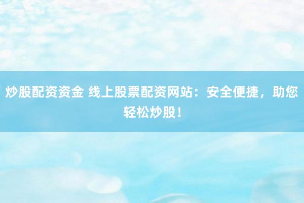 炒股配资资金 线上股票配资网站：安全便捷，助您轻松炒股！