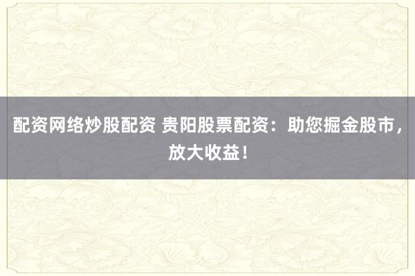 配资网络炒股配资 贵阳股票配资：助您掘金股市，放大收益！