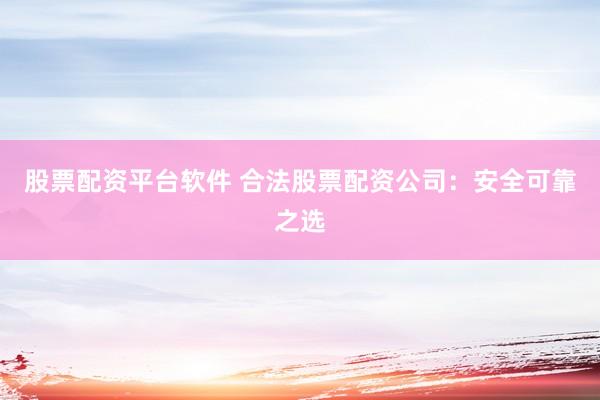 股票配资平台软件 合法股票配资公司：安全可靠之选