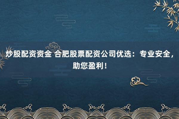 炒股配资资金 合肥股票配资公司优选：专业安全，助您盈利！
