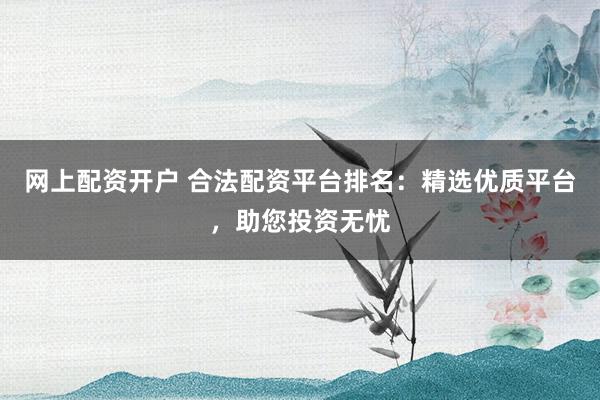 网上配资开户 合法配资平台排名：精选优质平台，助您投资无忧