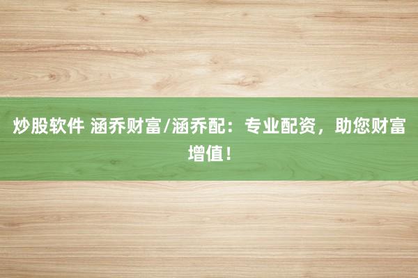 炒股软件 涵乔财富/涵乔配：专业配资，助您财富增值！