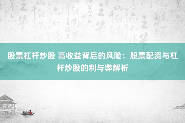 股票杠杆炒股 高收益背后的风险：股票配资与杠杆炒股的利与弊解析