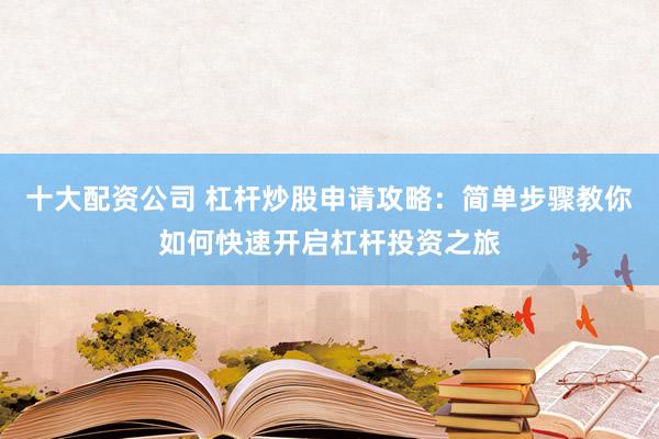 十大配资公司 杠杆炒股申请攻略：简单步骤教你如何快速开启杠杆投资之旅