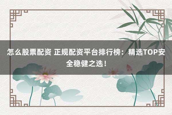 怎么股票配资 正规配资平台排行榜：精选TOP安全稳健之选！