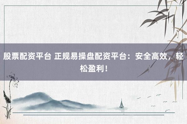 股票配资平台 正规易操盘配资平台：安全高效，轻松盈利！