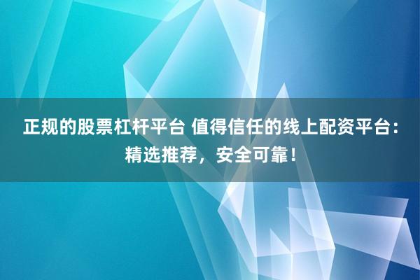 正规的股票杠杆平台 值得信任的线上配资平台：精选推荐，安全可靠！