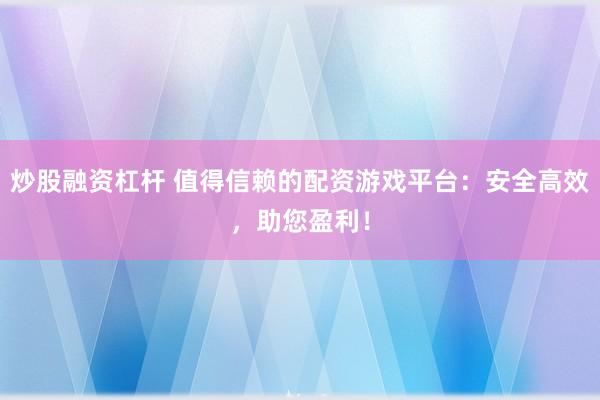 炒股融资杠杆 值得信赖的配资游戏平台：安全高效，助您盈利！