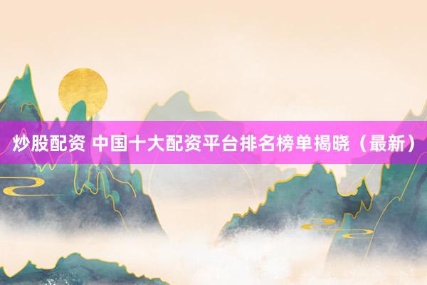 炒股配资 中国十大配资平台排名榜单揭晓（最新）